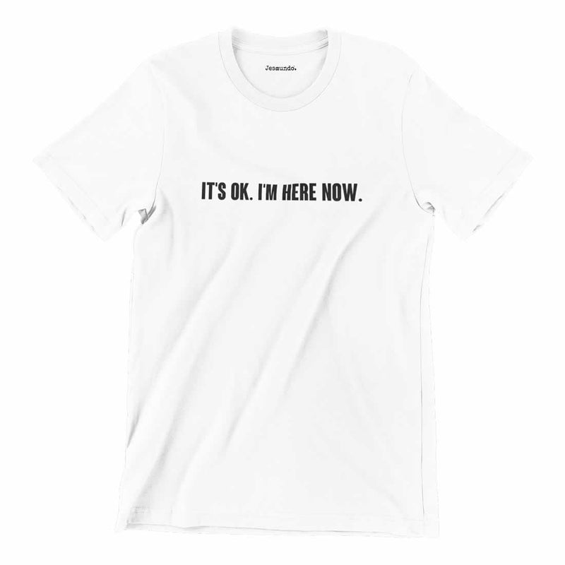 It's OK I'm Here Now T Shirt