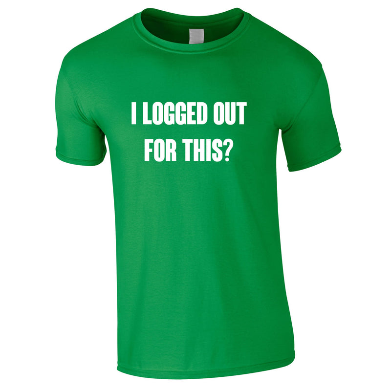 I Logged Out For This Tee In Green