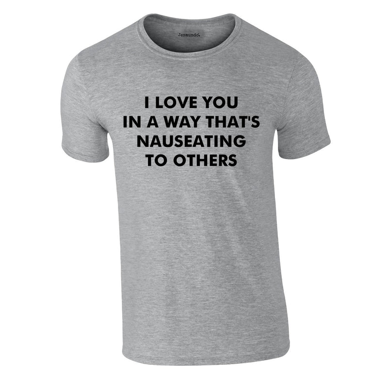 I Love You In A Way That's Nauseating To Others Tee In Grey