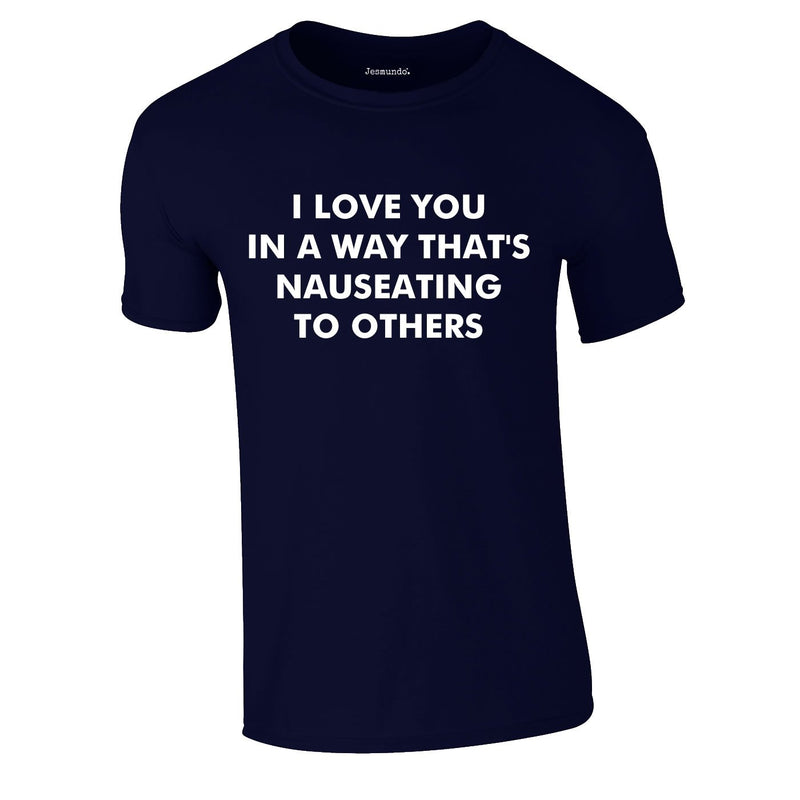 I Love You In A Way That's Nauseating To Others Tee In Navy