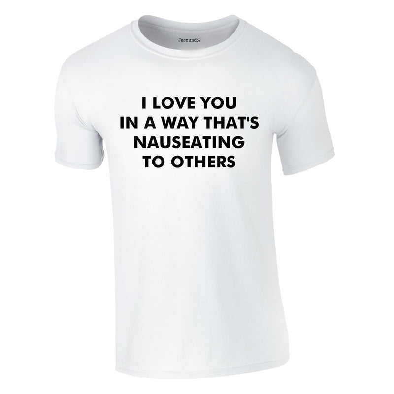 I Love You In A Way That's Nauseating To Others Tee In White