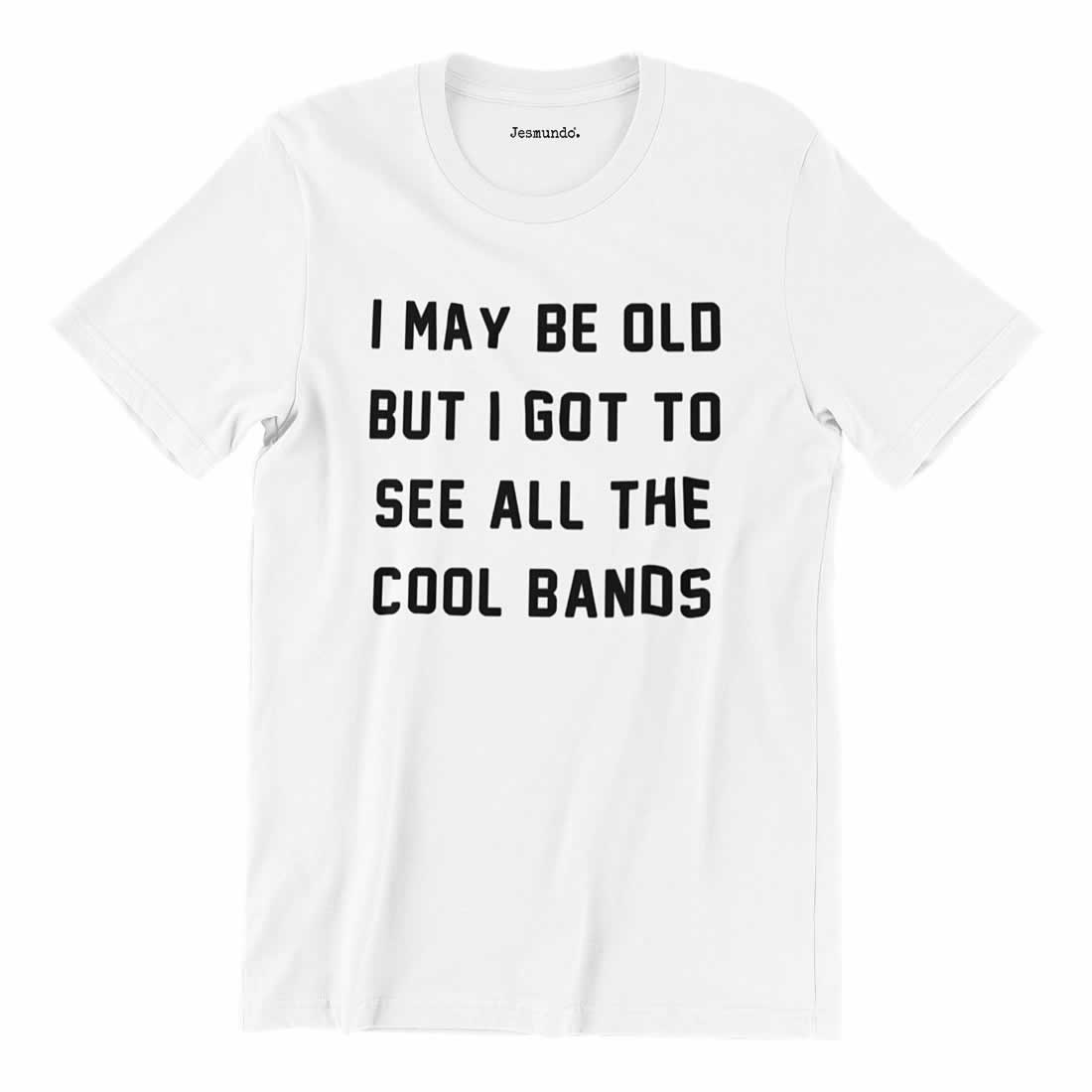 I May Be Old But I Got To See All The Cool Bands T Shirt