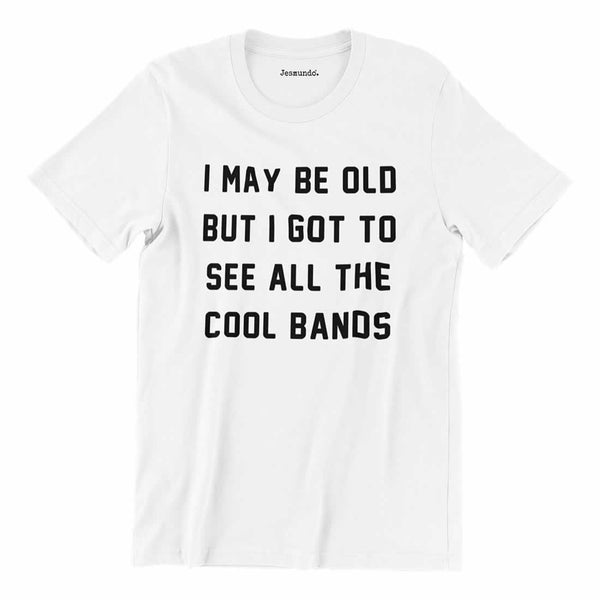 I May Be Old But I Got To See All The Cool Bands T Shirt