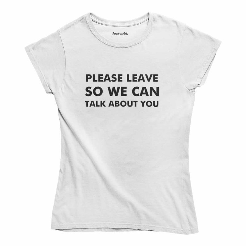 Please Leave So We Can Talk About You T Shirt