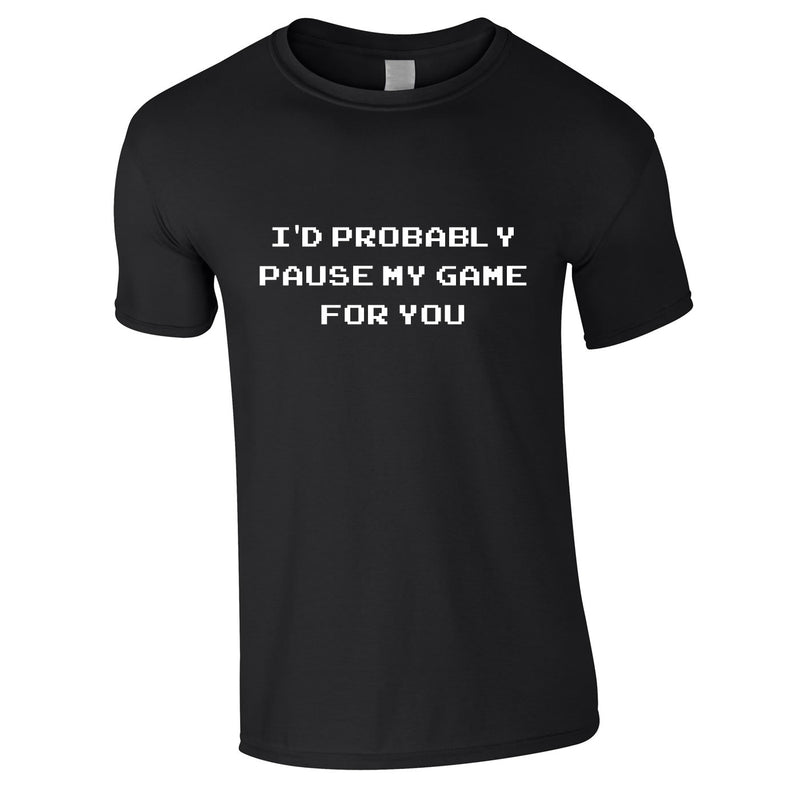 I'd Probably Pause My Game For You Tee In Black