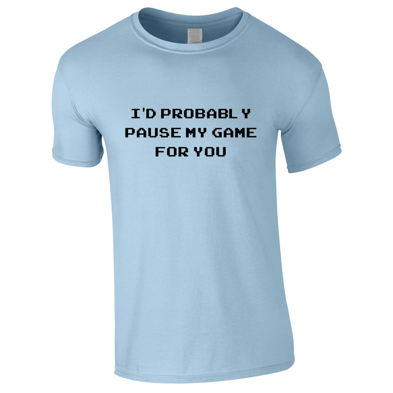 I'd Probably Pause My Game For You Tee In Sky