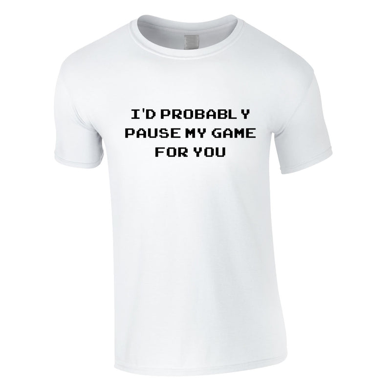 I'd Probably Pause My Game For You Tee In White
