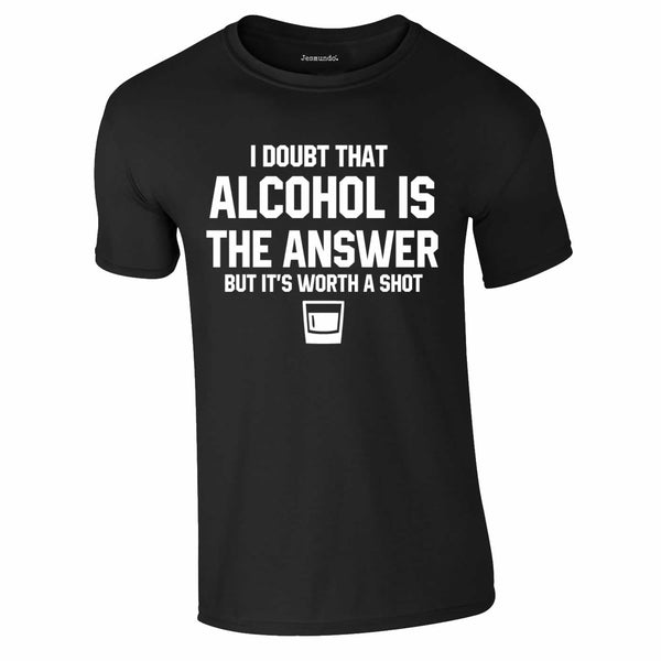 I Doubt that alcohol is the answer but it's worth a shot tee