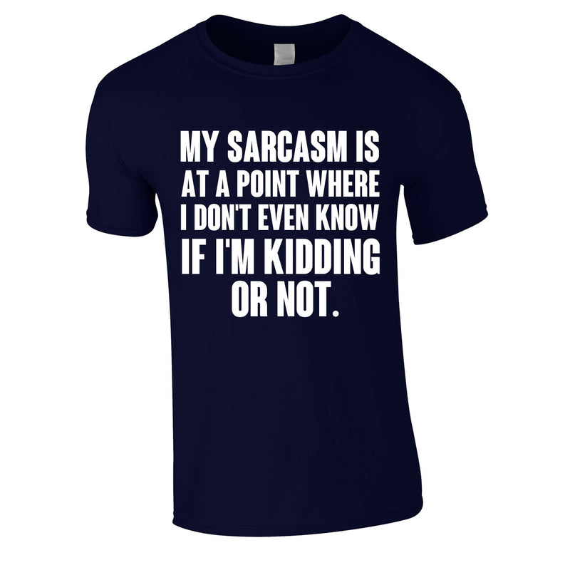 My Sarcasm Is At A Point Where I Don't Know If I'm Kidding Or Not Tee In Navy