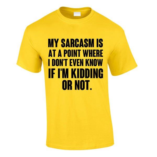 My Sarcasm Is At A Point Where I Don't Know If I'm Kidding Or Not Tee In Yellow
