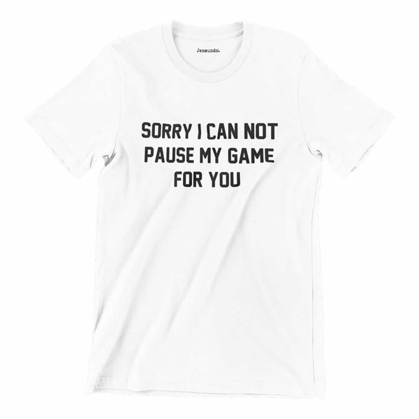 Sorry I Can Not Pause My Game For You T-Shirt