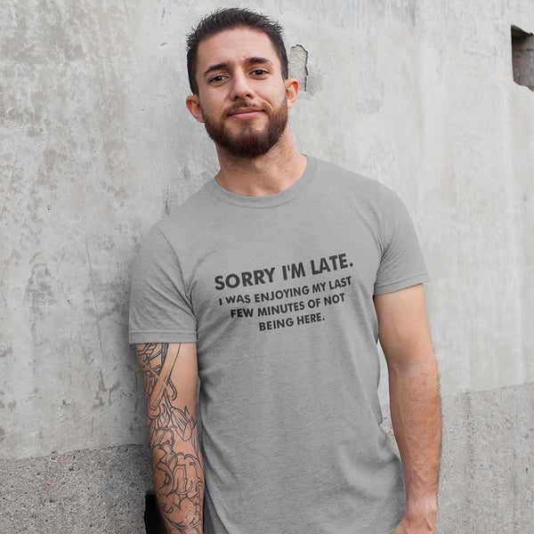 Sorry I'm Late I Was Enjoying My Last Few Minutes Of Not Being Here T-Shirt