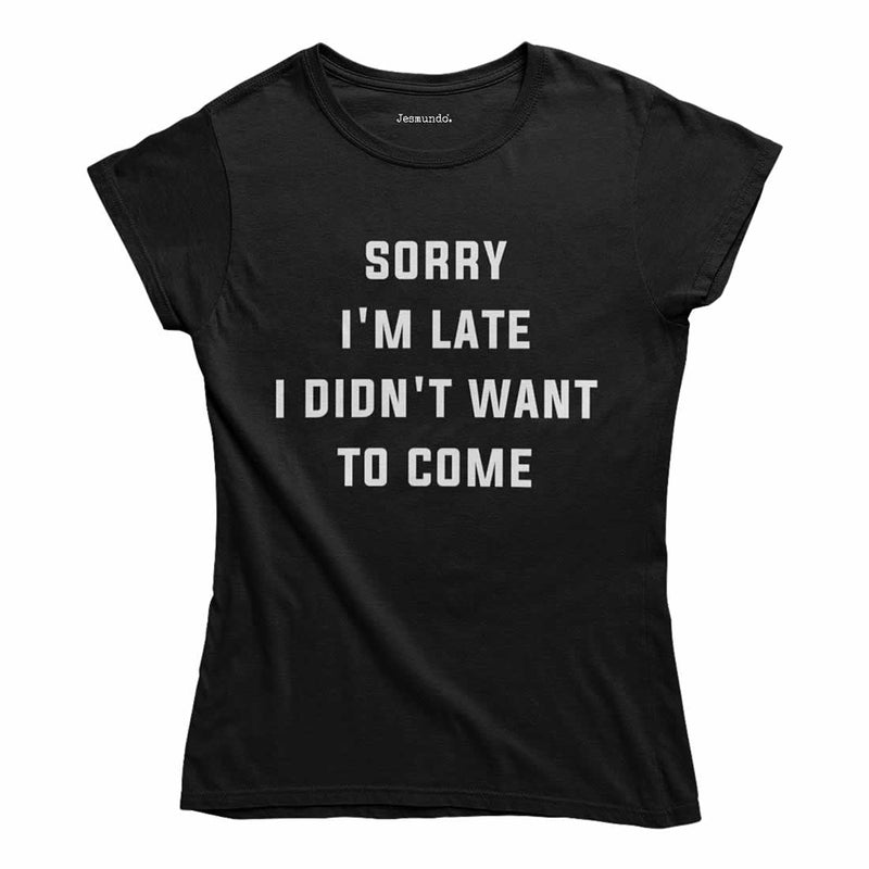 Sorry I'm Late I Didn't Want To Come Womens Tee