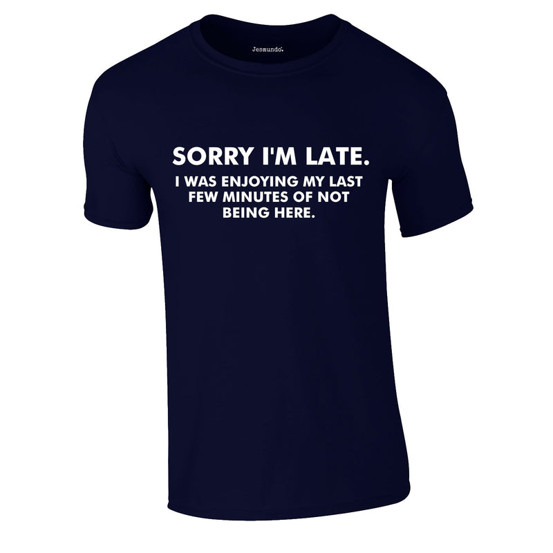 Sorry I'm Late I Was Enjoying My Last Few Minutes Of Not Being Here Tee In Navy