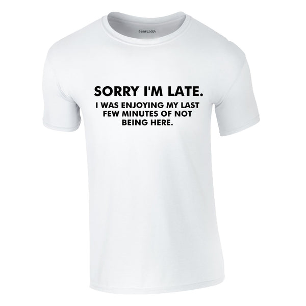 Sorry I'm Late I Was Enjoying My Last Few Minutes Of Not Being Here Tee In White