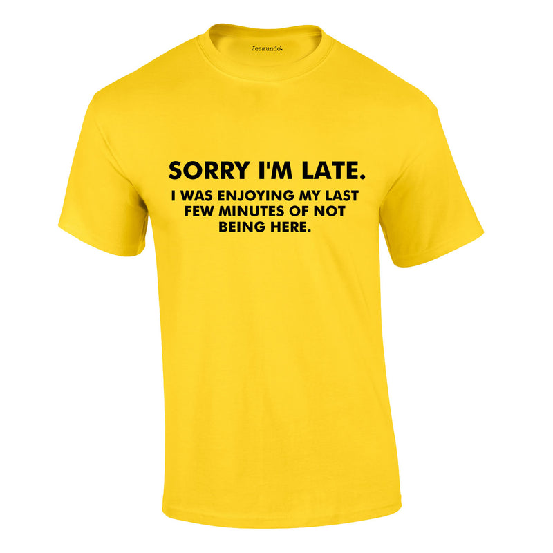Sorry I'm Late I Was Enjoying My Last Few Minutes Of Not Being Here Tee In Yellow