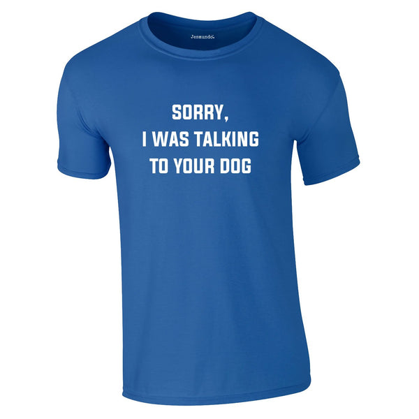Sorry I Was Talking To Your Dog Tee In Royal