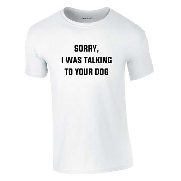 Sorry I Was Talking To Your Dog Tee In White