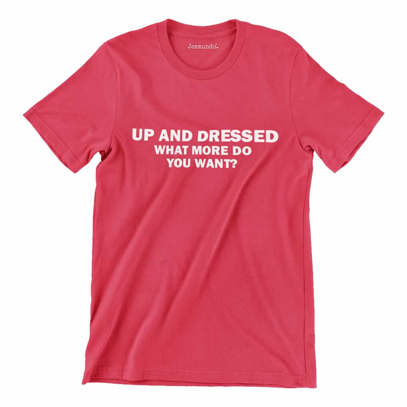 Up And Dressed What More Do You Want T-Shirt