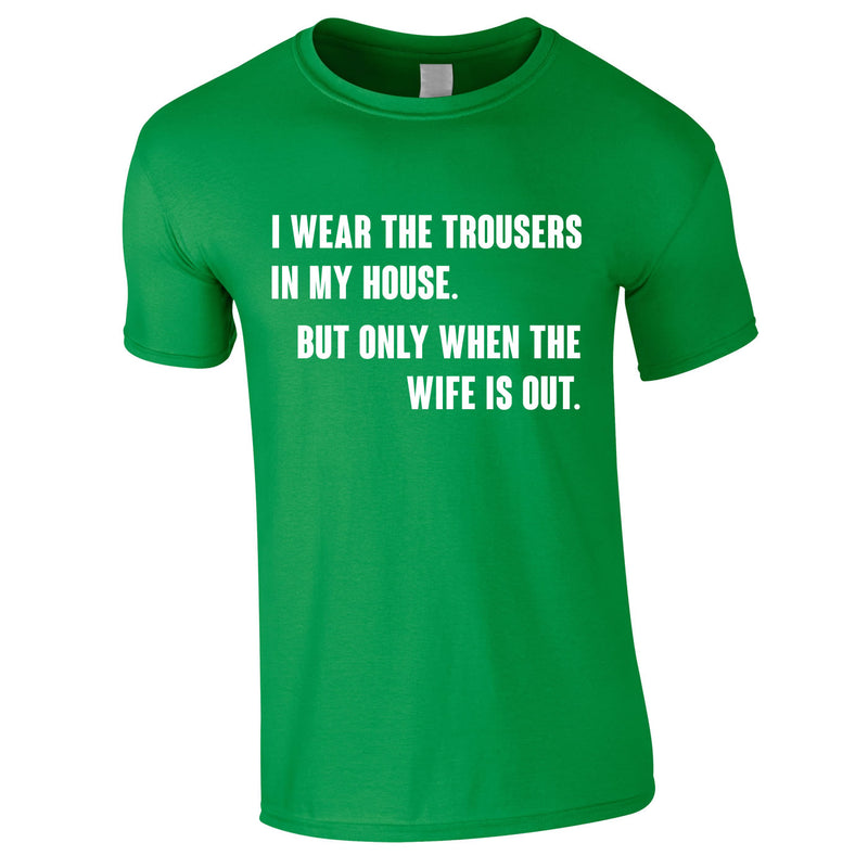 I Wear The Trousers In My House. But Only When The Wife Is Out Tee In Green