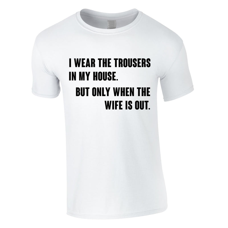 I Wear The Trousers In My House. But Only When The Wife Is Out Tee In White