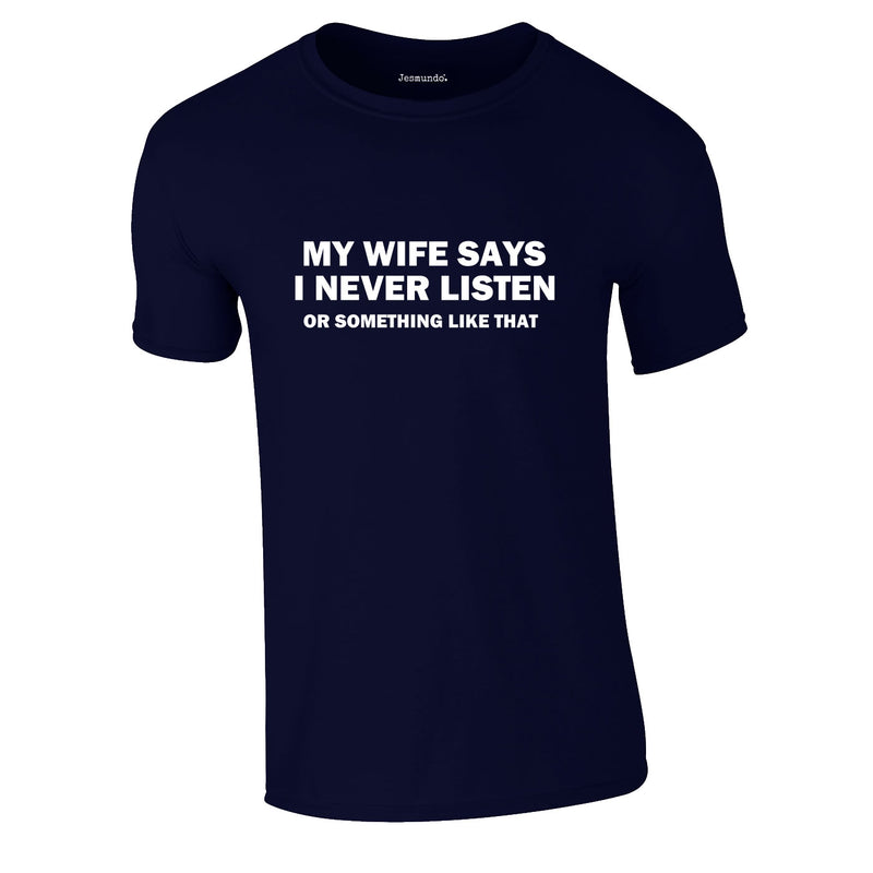 My Wife Says I Never Listen. Or Something Like That Tee In Navy