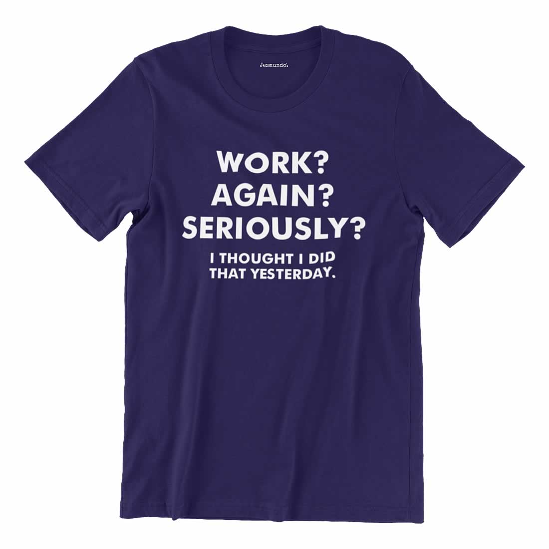 Work? Again? Seriously? I Thought I Just Did That Yesterday T-Shirt
