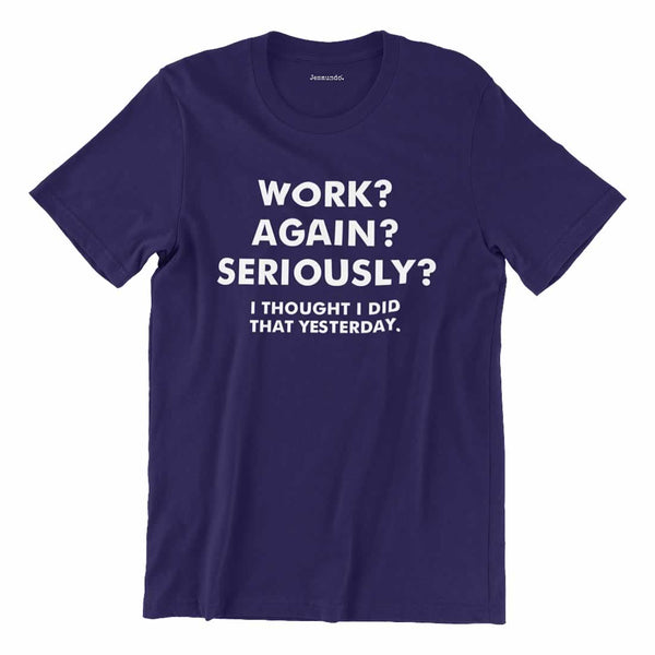 Work? Again? Seriously? I Thought I Just Did That Yesterday T-Shirt