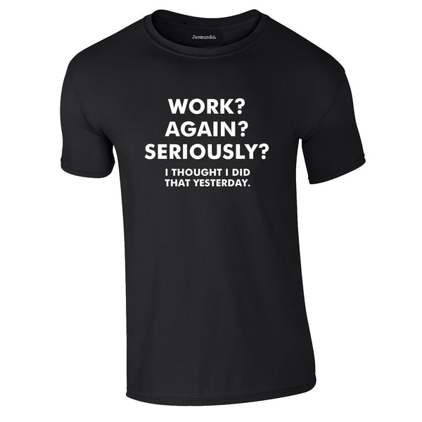 Work? Again? Seriously? I Thought I Did That Yesterday Tee In Black