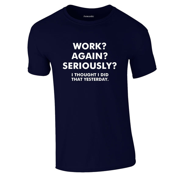 Work? Again? Seriously? I Thought I Did That Yesterday Tee In Navy