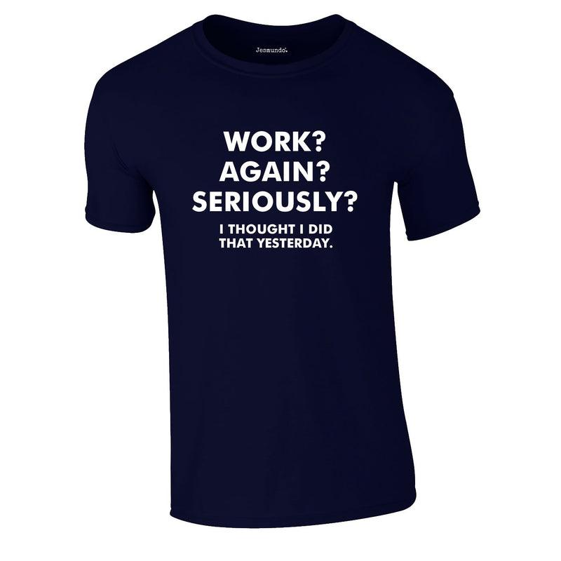 Work? Again? Seriously? I Thought I Did That Yesterday Tee In Navy