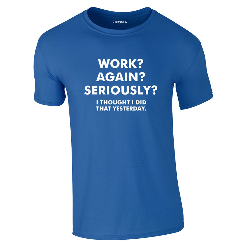 Work? Again? Seriously? I Thought I Did That Yesterday Tee In Royal