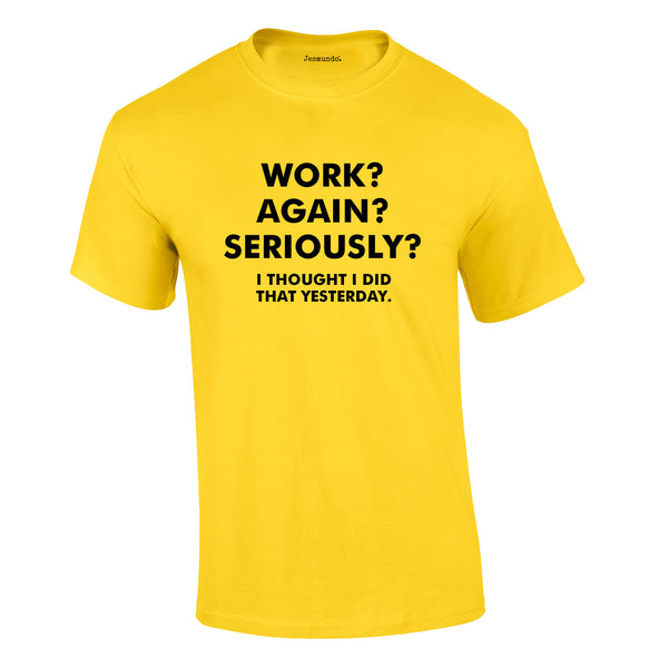Work? Again? Seriously? I Thought I Did That Yesterday Tee In Yellow