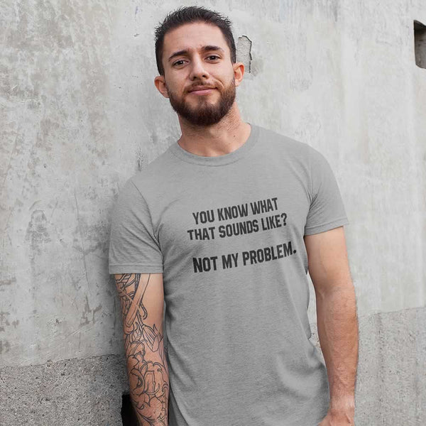 You Know What That Sounds Like? Not My Problem T Shirt