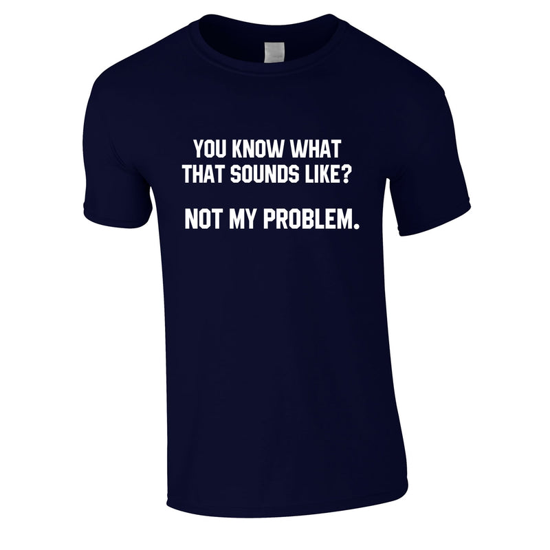You Know What That Sounds Like? Not My Problem Tee In Navy