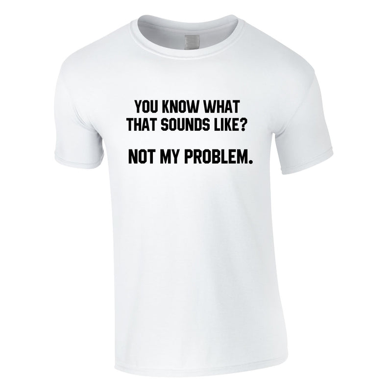 You Know What That Sounds Like? Not My Problem Tee In White