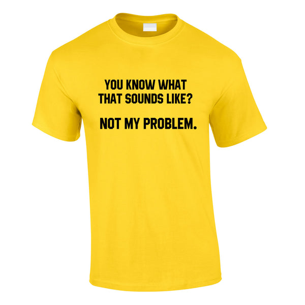 You Know What That Sounds Like? Not My Problem Tee In Yellow