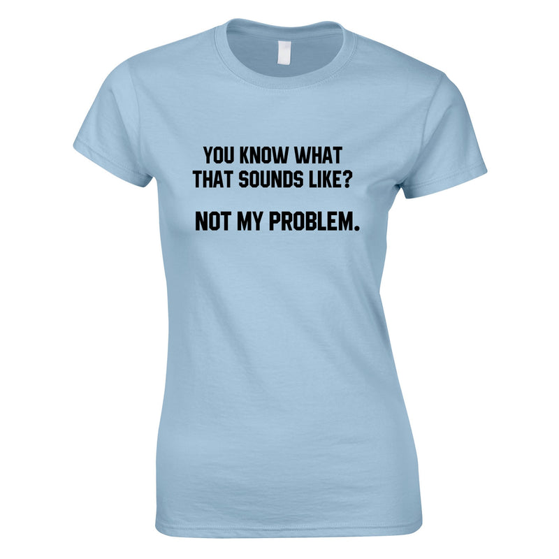 You Know What That Sounds Like? Not My Problem Tee In Sky